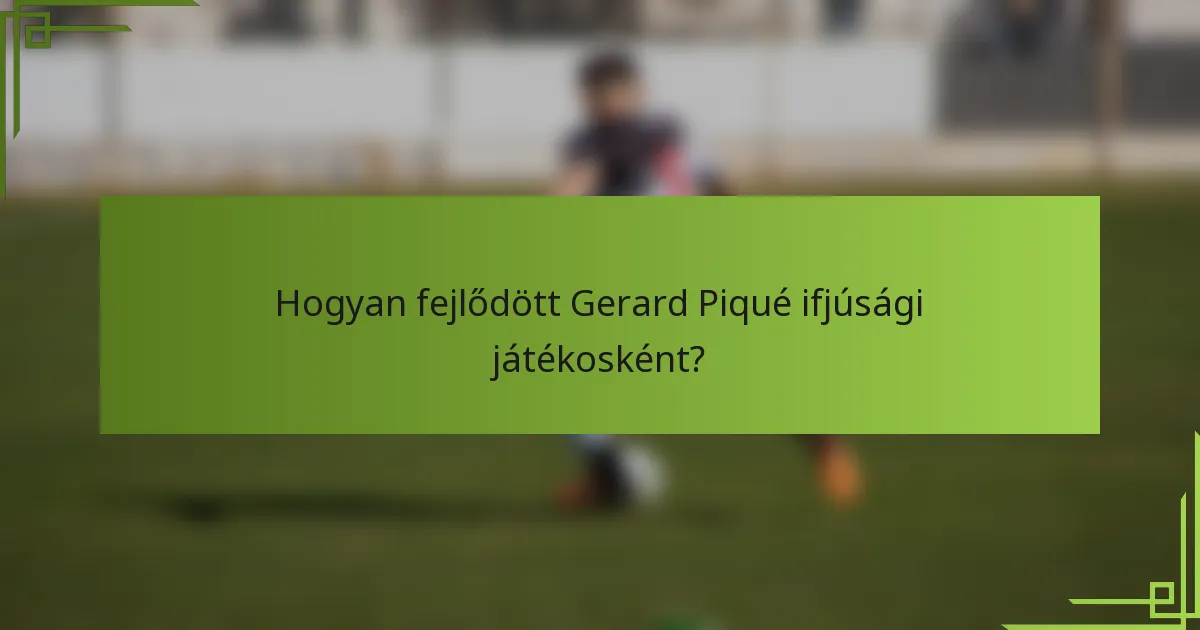 Hogyan fejlődött Gerard Piqué ifjúsági játékosként?
