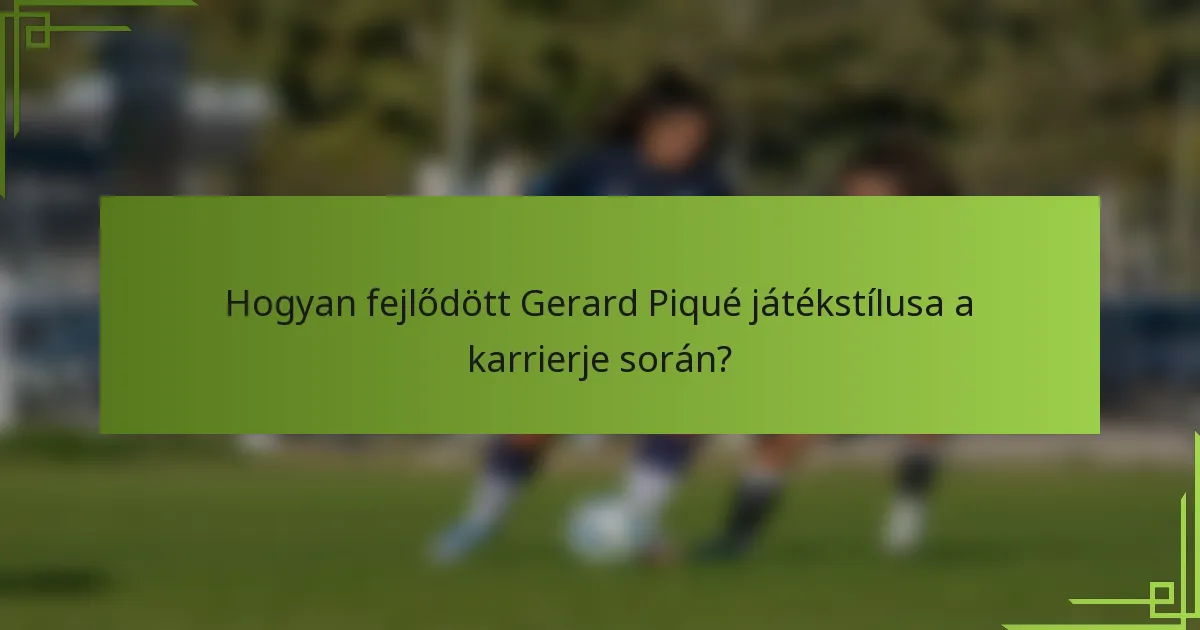 Hogyan fejlődött Gerard Piqué játékstílusa a karrierje során?
