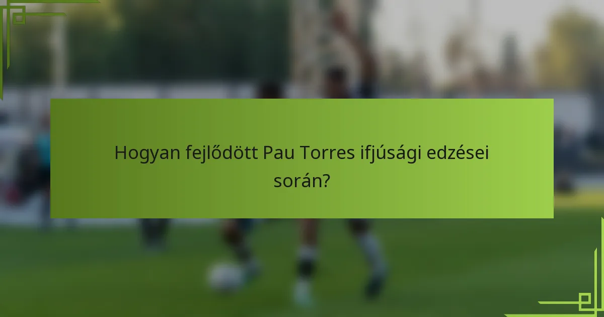Hogyan fejlődött Pau Torres ifjúsági edzései során?