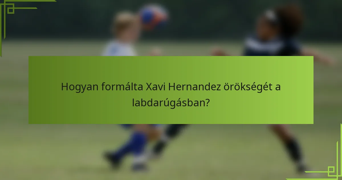 Hogyan formálta Xavi Hernandez örökségét a labdarúgásban?