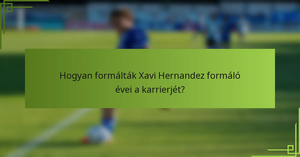 Hogyan formálták Xavi Hernandez formáló évei a karrierjét?