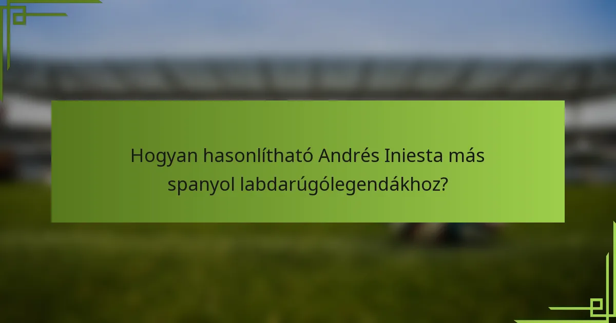 Hogyan hasonlítható Andrés Iniesta más spanyol labdarúgólegendákhoz?