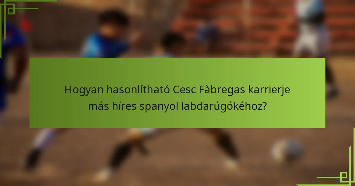 Hogyan hasonlítható Cesc Fàbregas karrierje más híres spanyol labdarúgókéhoz?