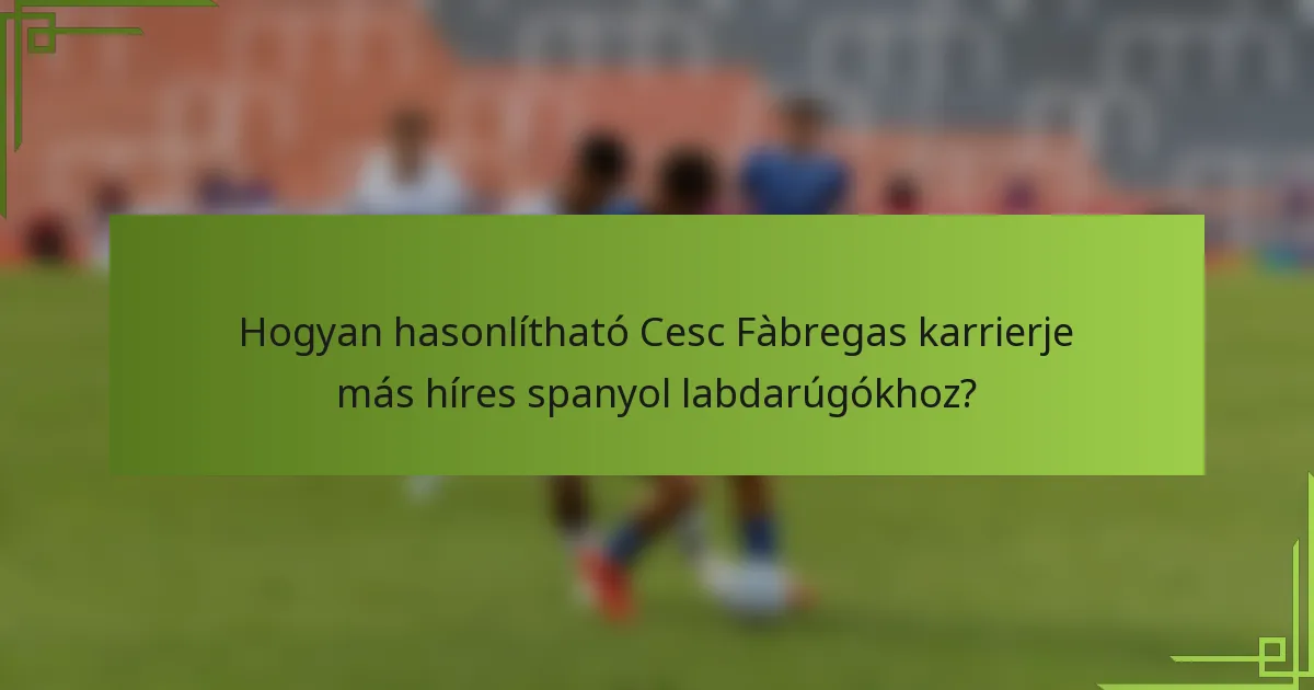 Hogyan hasonlítható Cesc Fàbregas karrierje más híres spanyol labdarúgókhoz?