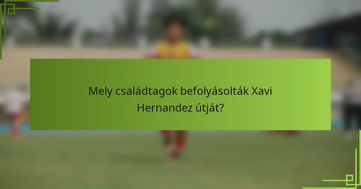 Mely családtagok befolyásolták Xavi Hernandez útját?