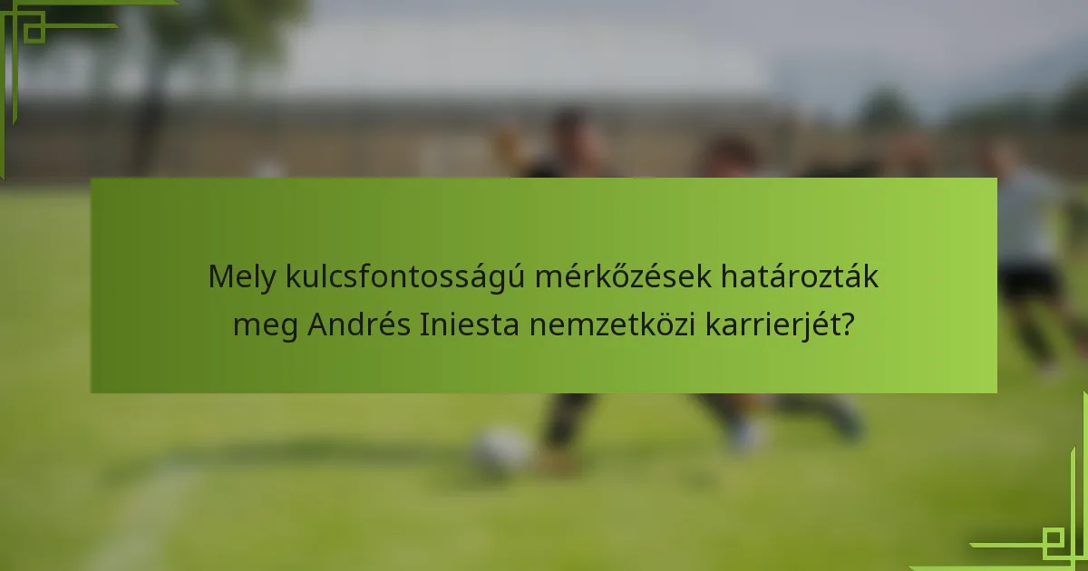 Mely kulcsfontosságú mérkőzések határozták meg Andrés Iniesta nemzetközi karrierjét?