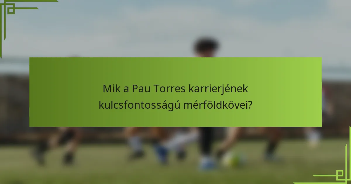 Mik a Pau Torres karrierjének kulcsfontosságú mérföldkövei?