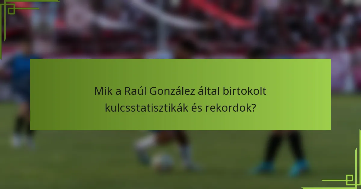 Mik a Raúl González által birtokolt kulcsstatisztikák és rekordok?