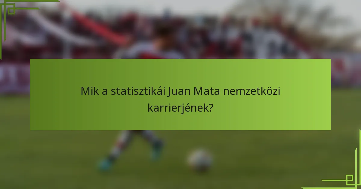 Mik a statisztikái Juan Mata nemzetközi karrierjének?