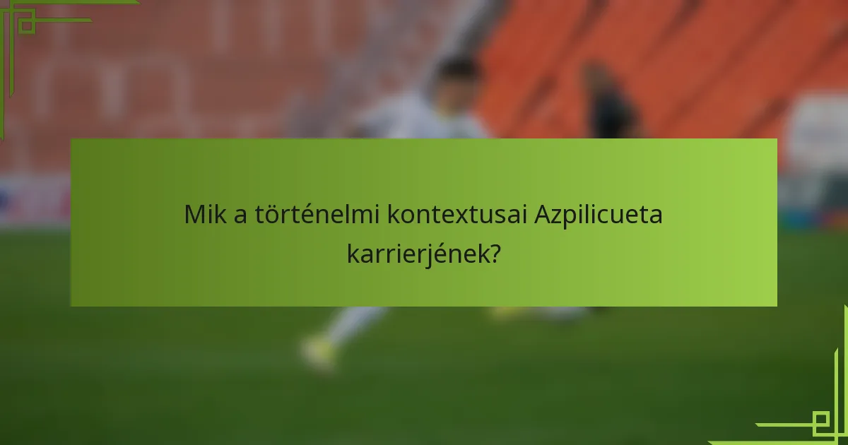 Mik a történelmi kontextusai Azpilicueta karrierjének?