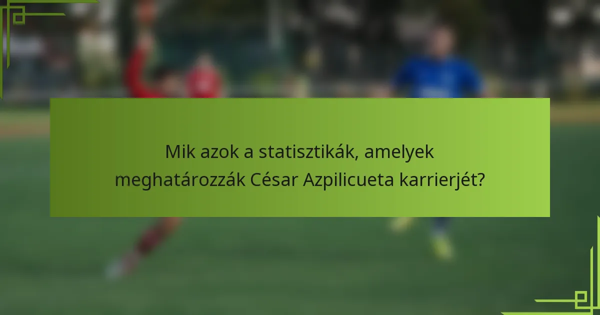 Mik azok a statisztikák, amelyek meghatározzák César Azpilicueta karrierjét?