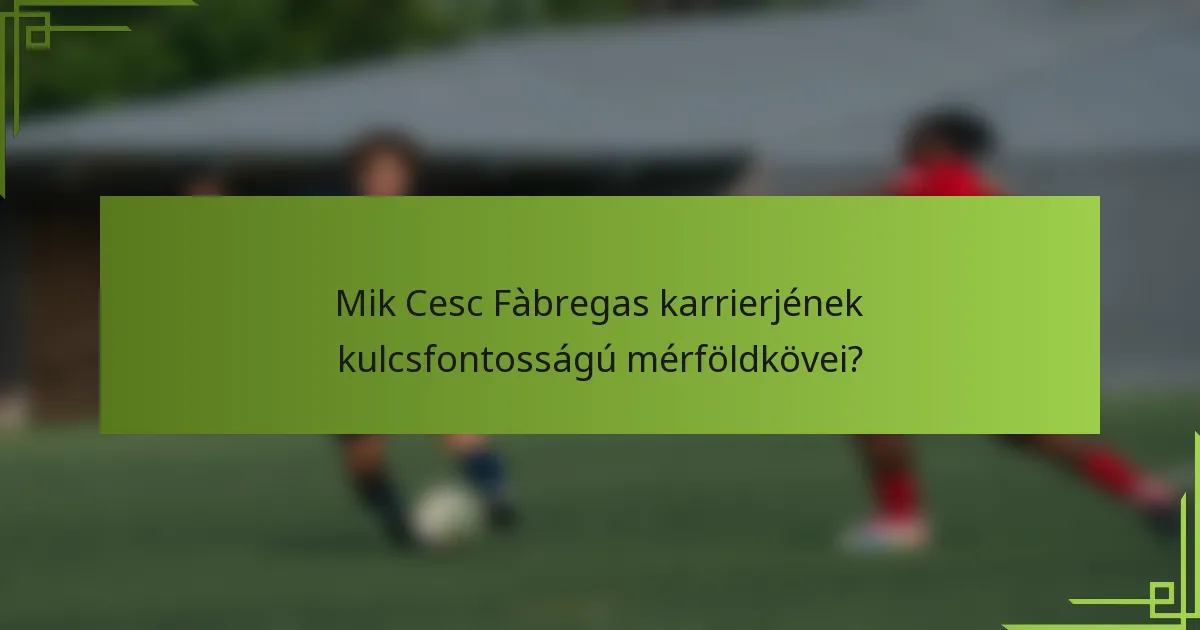 Mik Cesc Fàbregas karrierjének kulcsfontosságú mérföldkövei?