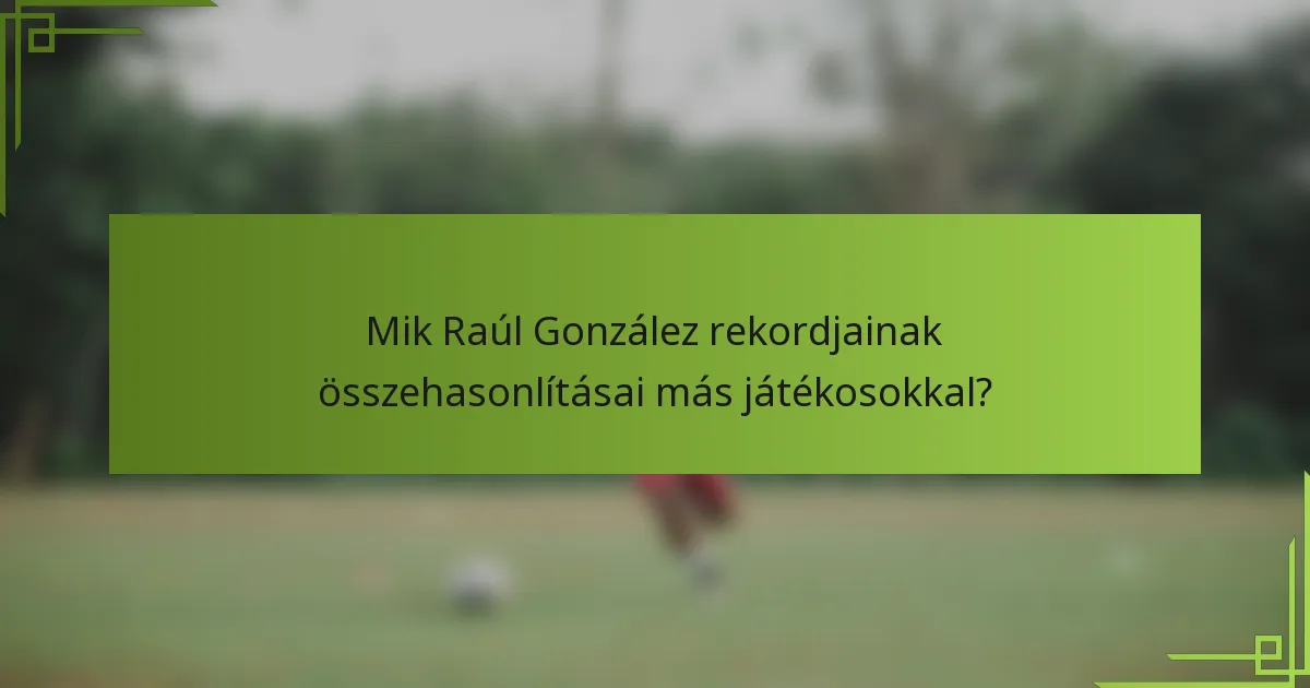 Mik Raúl González rekordjainak összehasonlításai más játékosokkal?