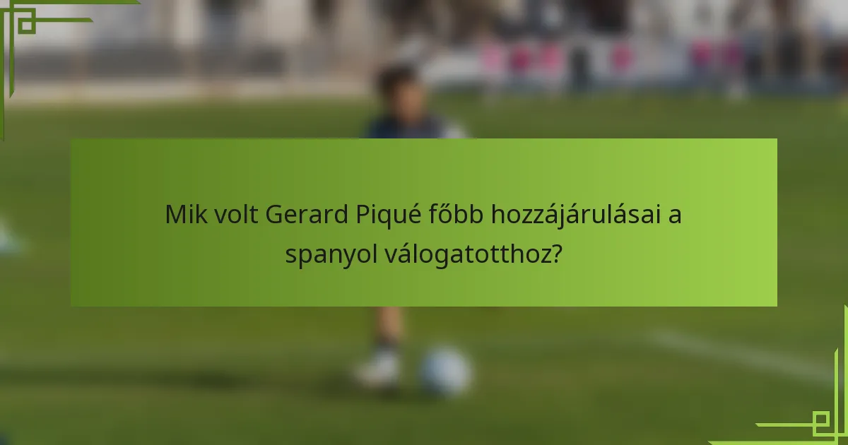 Mik volt Gerard Piqué főbb hozzájárulásai a spanyol válogatotthoz?