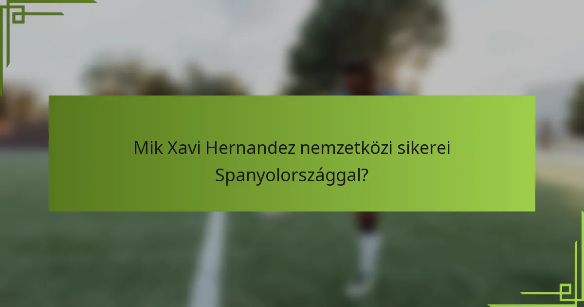 Mik Xavi Hernandez nemzetközi sikerei Spanyolországgal?