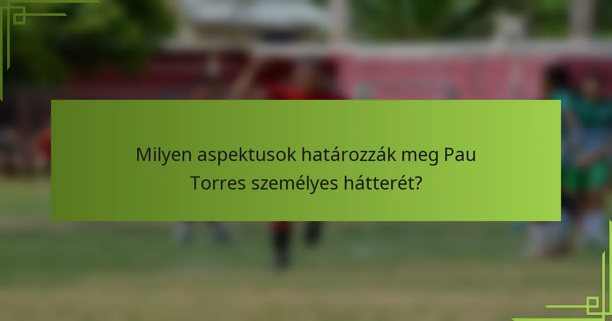 Milyen aspektusok határozzák meg Pau Torres személyes hátterét?