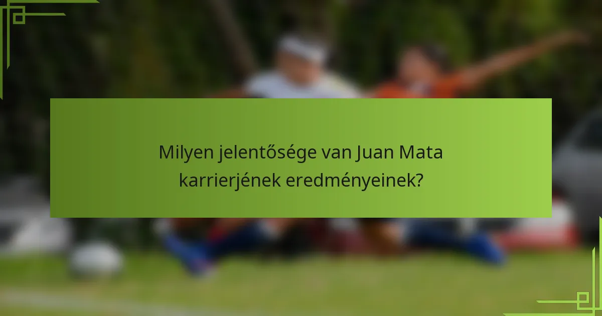 Milyen jelentősége van Juan Mata karrierjének eredményeinek?