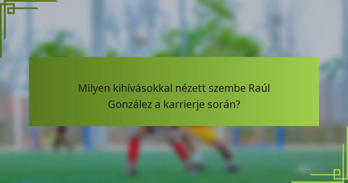 Milyen kihívásokkal nézett szembe Raúl González a karrierje során?