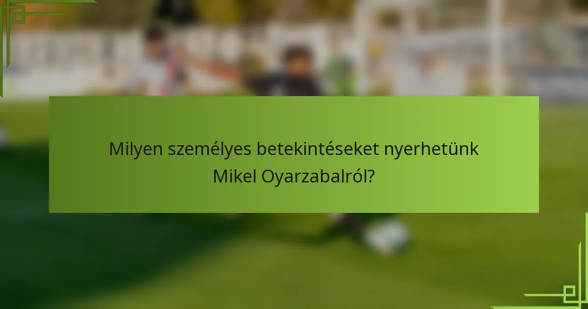 Milyen személyes betekintéseket nyerhetünk Mikel Oyarzabalról?