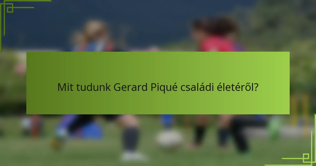 Mit tudunk Gerard Piqué családi életéről?