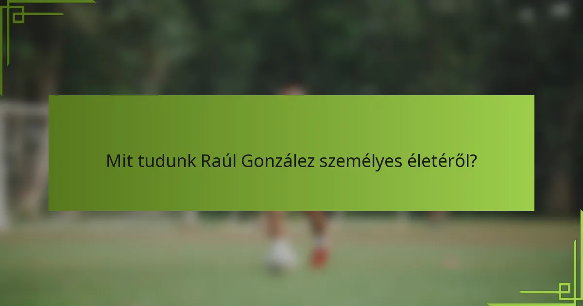 Mit tudunk Raúl González személyes életéről?
